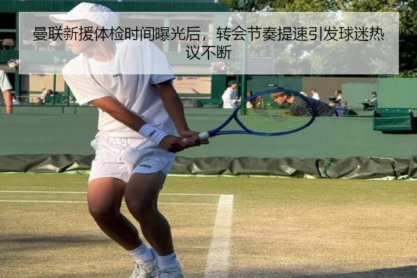 曼联新援体检时间曝光后，转会节奏提速引发球迷热议不断